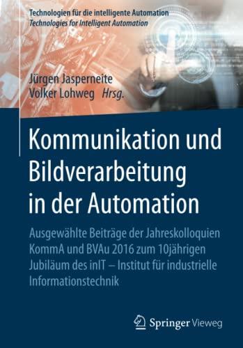 Kommunikation und Bildverarbeitung in der Automation: Ausgewählte Beiträge der Jahreskolloquien KommA und BVAu 2016 zum 10jährigen Jubiläum des inIT - ... für die intelligente Automation, Band 7)