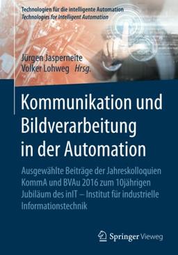 Kommunikation und Bildverarbeitung in der Automation: Ausgewählte Beiträge der Jahreskolloquien KommA und BVAu 2016 zum 10jährigen Jubiläum des inIT - ... für die intelligente Automation, Band 7)