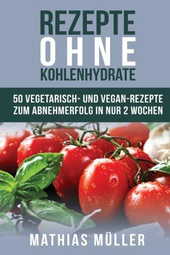 Rezepte ohne Kohlenhydrate - 50 Vegetarisch- und Vegan-Rezepte zum Abnehmerfolg in nur 2 Wochen (Gesund Abnehmen, gesunde Ernährung, Kochbuch, Diät, Low Carb)