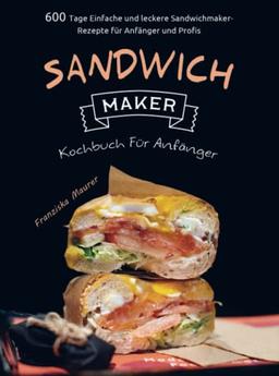 Sandwichmaker Kochbuch Für Anfänger: 600 Tage Einfache und leckere Sandwichmaker-Rezepte für Anfänger und Profis