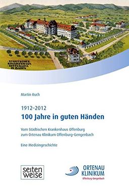 100 Jahre in guten Händen: Vom städtischen Krankenhaus Offenburg zum Ortenau Klinikum Offenburg-Gengenbach. 1912–2012.