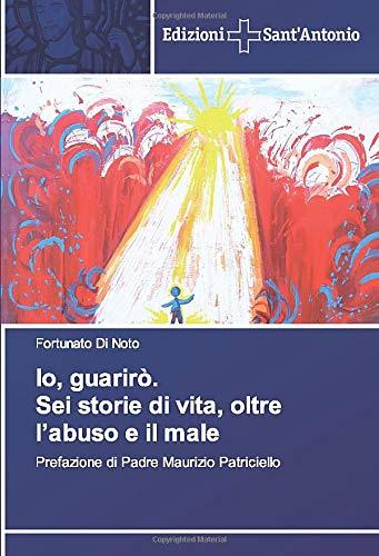 Io, guarirò. Sei storie di vita, oltre l’abuso e il male: Prefazione di Padre Maurizio Patriciello