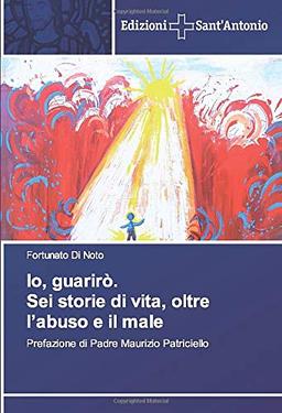 Io, guarirò. Sei storie di vita, oltre l’abuso e il male: Prefazione di Padre Maurizio Patriciello