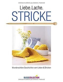 Liebe. Lache. Stricke: Wunderschöne Geschichten vom Leben und Stricken