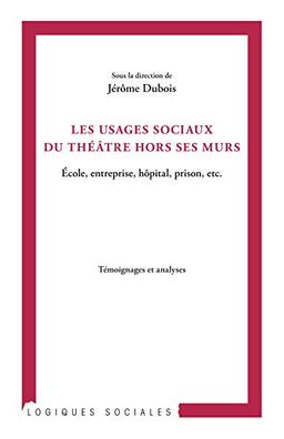 Les usages sociaux du théâtre hors ses murs : école, entreprise, hôpital, prison, etc. : témoignages et analyses