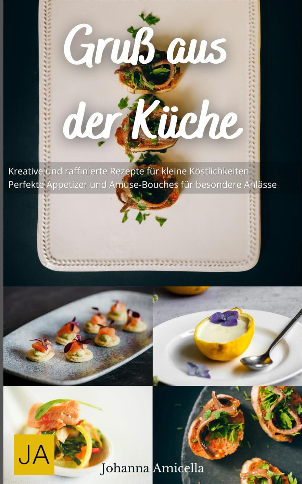 Gruß aus der Küche: Kreative und raffinierte Rezepte für kleine Köstlichkeiten - Perfekte Appetizer und Amuse-Bouches für besondere Anlässe