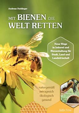 Mit Bienen die Welt retten: Neue Wege in Imkerei und Bienenhaltung für Stadt, Land und Landwirtschaft / Naturgemäß, ertragreich, ökologisch, gesund