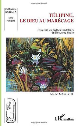 Télipinu, le dieu au marécage : essai sur les mythes fondateurs du royaume hittite