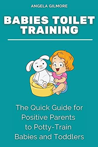 Babies Toilet Training: The Quick Guide for Positive Parents to Potty-Train Babies and Toddlers