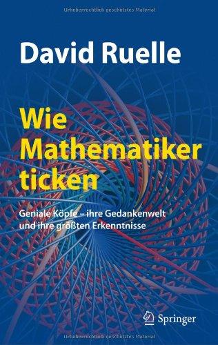 Wie Mathematiker ticken: Geniale Köpfe - ihre Gedankenwelt und ihre größten Erkenntnisse