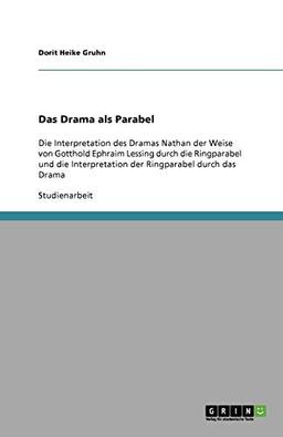 Das Drama als Parabel: Die Interpretation des Dramas Nathan der Weise von Gotthold Ephraim Lessing durch die Ringparabel und die Interpretation der Ringparabel durch das Drama