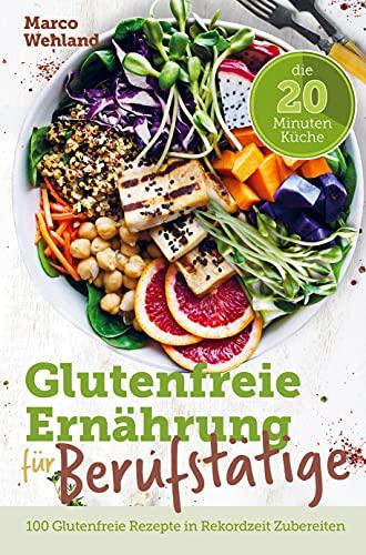 Glutenfreie Ernährung für Berufstätige - Die 20 Minuten Küche: 100 glutenfreie Rezepte in Rekordzeit zubereiten