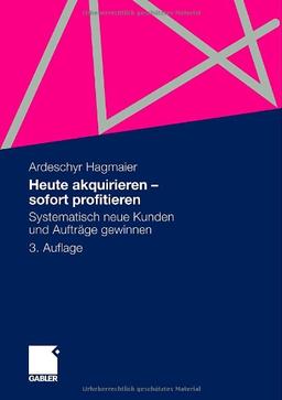 Heute akquirieren - sofort profitieren: Systematisch neue Kunden und Aufträge gewinnen