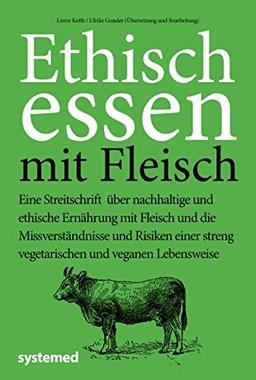 Ethisch Essen mit Fleisch: Eine Streitschrift über nachhaltige und ethische Ernährung mit Fleisch und die Missverständnisse und Risiken einer streng vegetarischen und veganen Lebensweise