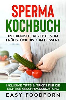 Sperma Kochbuch: 69 exquisite Rezepte vom Frühstück bis zum Dessert - Inklusive Tipps & Tricks für die richtige Geschmacksrichtung