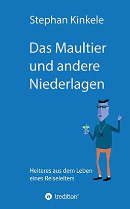 Das Maultier und andere Niederlagen: Heiteres aus dem Leben eines Reiseleiters