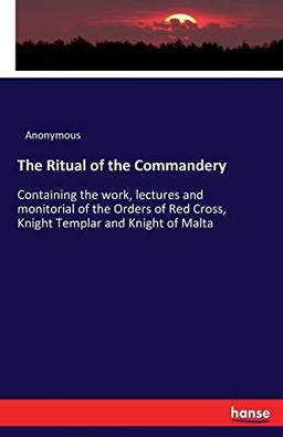 The Ritual of the Commandery: Containing the work, lectures and monitorial of the Orders of Red Cross, Knight Templar and Knight of Malta