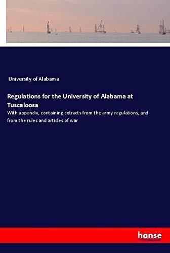 Regulations for the University of Alabama at Tuscaloosa: With appendix, containing extracts from the army regulations, and from the rules and articles of war