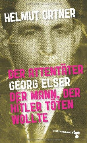 Der Attentäter Georg Elser: Der Mann, der Hitler töten wollte