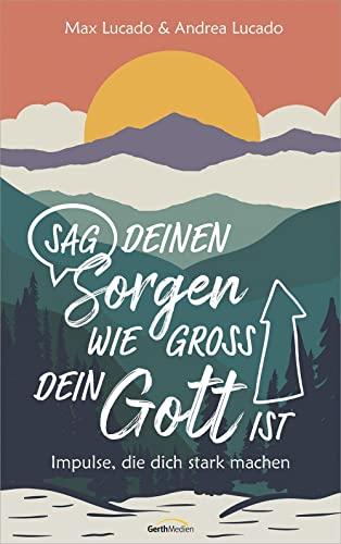 Sag deinen Sorgen, wie groß dein Gott ist: Impulse, die dich stark machen.