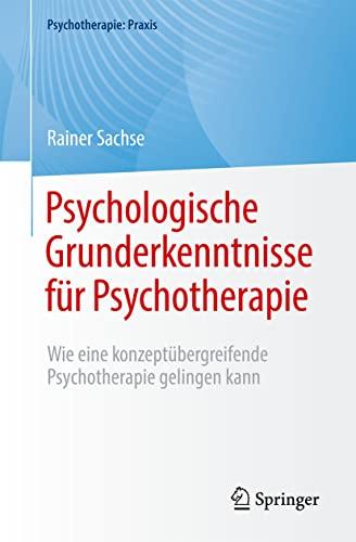 Psychologische Grunderkenntnisse für Psychotherapie: Wie eine konzeptübergreifende Psychotherapie gelingen kann (Psychotherapie: Praxis)