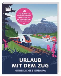 Urlaub mit dem Zug: Nördliches Europa: 16 Traumreisen von Schottland bis Skandinavien – inkl. zwei Touren durch Norddeutschland