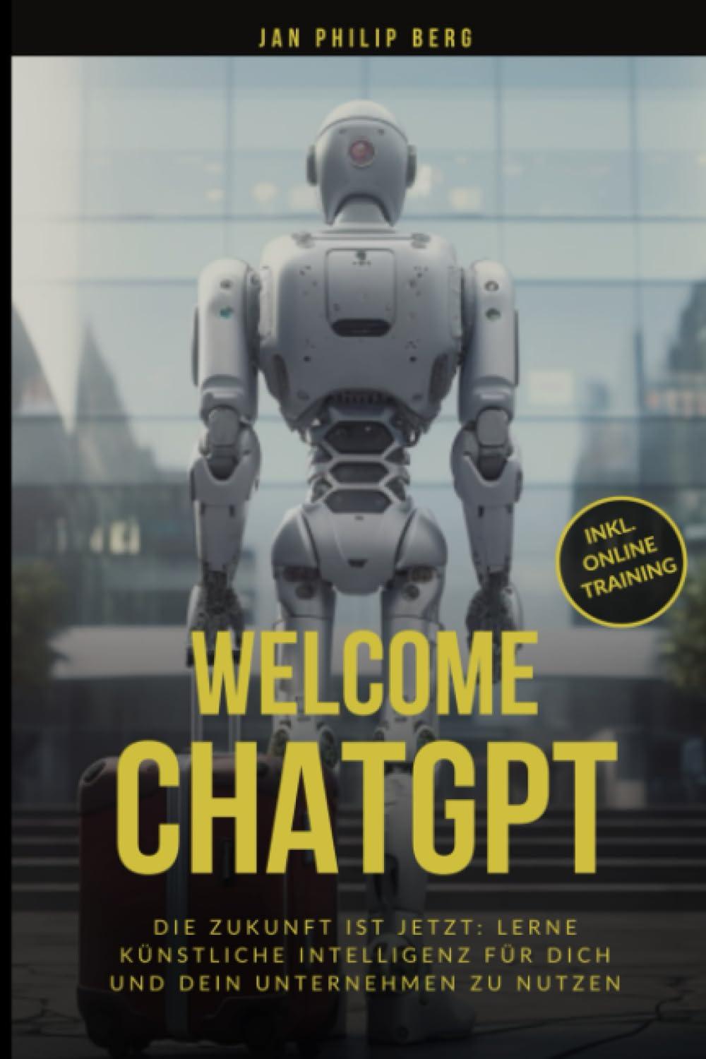 Welcome ChatGPT: Die Zukunft ist Jetzt: Lerne Künstliche Intelligenz für dich und dein Unternehmen zu nutzen