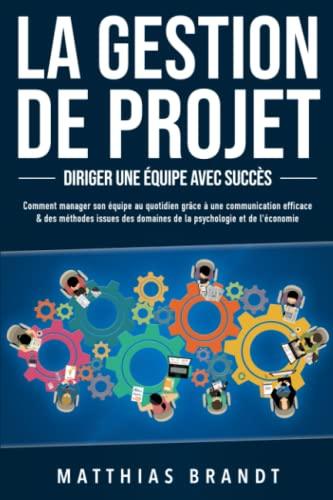 LA GESTION DE PROJET - Diriger une équipe avec succès: Comment manager son équipe au quotidien grâce à une communication efficace & des méthodes issues des domaines de la psychologie et de l'économie