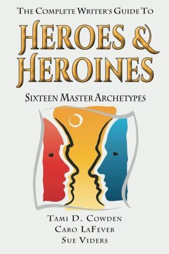 The Complete Writer's Guide to Heroes and Heroines: Sixteen Master Archetypes