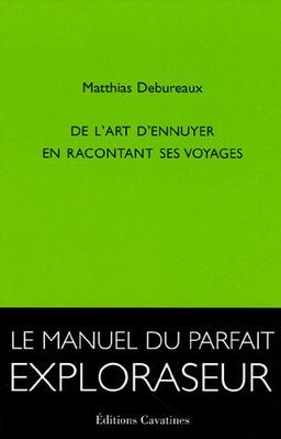 De l'art d'ennuyer en racontant ses voyages : le manuel du parfait exploraseur