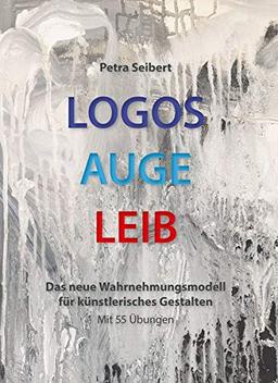 Logos • Auge • Leib: Das neue Wahrnehmungsmodell für künstlerisches Gestalten