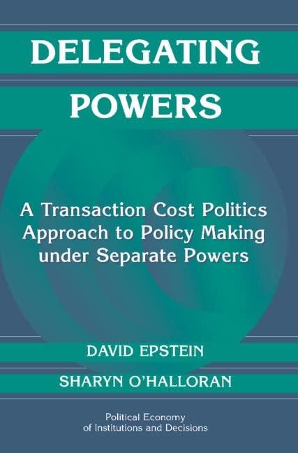 Delegating Powers: A Transaction Cost Politics Approach to Policy Making under Separate Powers (Political Economy of Institutions and Decisions)