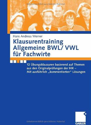 Klausurentraining Allgemeine BWL/ VWL für Fachwirte: 12 Übungsklausuren basierend auf Themen aus den Originalprüfungen der IHK - Mit ausführlich "kommentierten" Lösungen