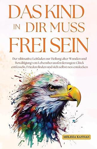 Das Kind in dir muss Frei Sein: Der ultimative Ratgeber zur Heilung alter Wunden und zur Bewältigung von Lebensherausforderungen, um Glück zu finden, Frieden zu spüren und dich selbst neu zu entdecken