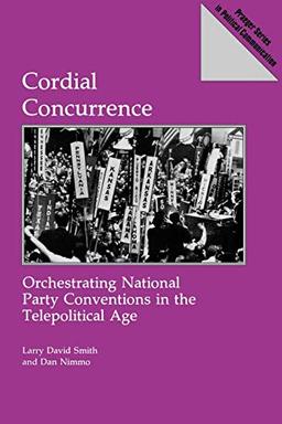 Cordial Concurrence: Orchestrating National Party Conventions in the Telepolitical Age (Praeger Series in Political Communication)