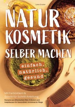 Naturkosmetik selber machen – einfach, natürlich, gesund: Mit Farbbildern & Schritt für Schritt Anleitung | Rezepte aus ätherischen Ölen, Kräutern und Heilpflanzen für Gesundheit, Schönheit & Pflege