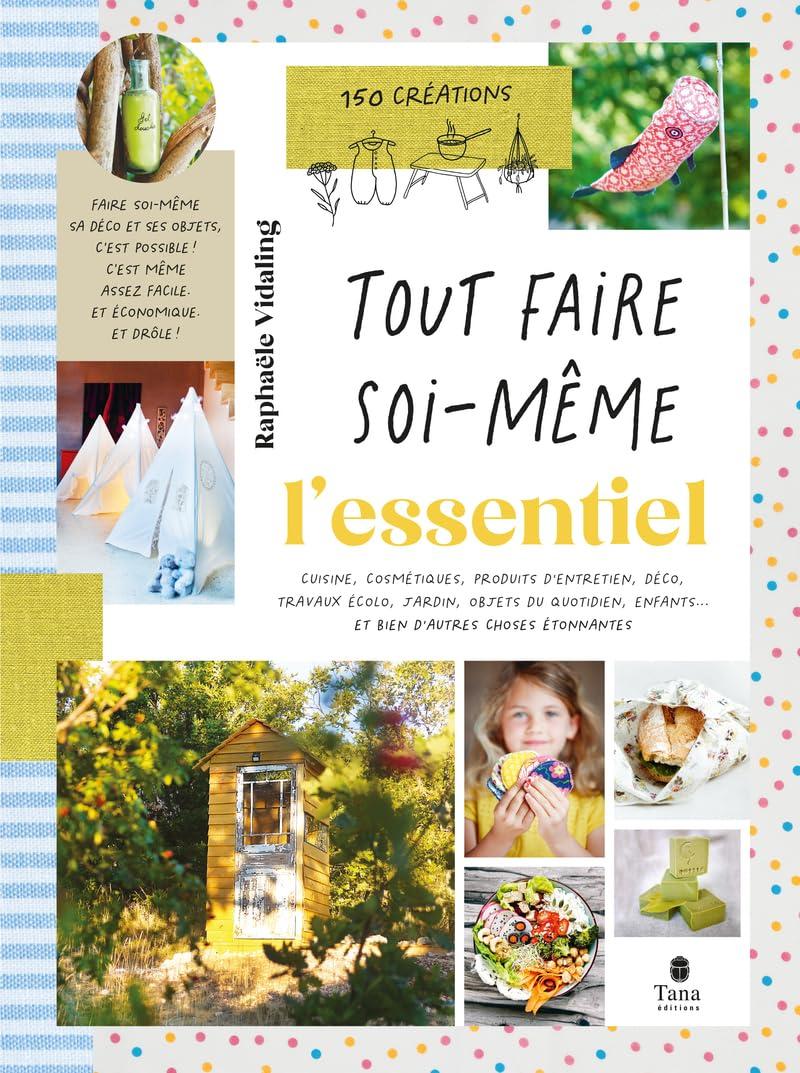 Tout faire soi-même : cuisine, cosmétiques, produits d'entretien, déco, travaux écolo, jardin, objets du quotidien, enfants... et bien d'autres choses étonnantes : 150 créations