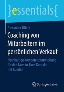 Coaching von Mitarbeitern im persönlichen Verkauf: Nachhaltige Kompetenzentwicklung für den Face-to-Face-Kontakt mit Kunden (essentials)