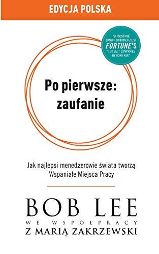 Po pierwsze: zaufanie: Jak najlepsi mened¿erowie ¿wiata tworz¿ Wspania¿e Miejsca Pracy