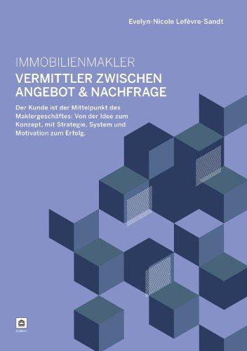 Immobilienmakler - Vermittler zwischen Angebot & Nachfrage: Der Kunde ist der Mittelpunkt des Maklergeschäftes: Von der Idee zum Konzept, mit Strategie, System und Motivation zum Erfolg