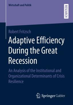 Adaptive Efficiency During the Great Recession: An Analysis of the Institutional and Organizational Determinants of Crisis Resilience (Wirtschaft und Politik)