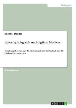 Reformpädagogik und digitale Medien: Erziehungstheorien des 20. Jahrhunderts mit der Technik des 21. Jahrhunderts umsetzen