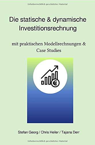 Die statische & dynamische Investitionsrechnung: mit praktischen Modellrechnungen & Case Studies: mit praktischen Modellrechnungen & Case Studies