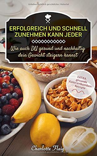 Erfolgreich und schnell zunehmen kann jeder! Wie auch Du gesund und nachhaltig dein Gewicht steigern kannst: EXTRA: gesunde Kalorienbomben als Rezepte