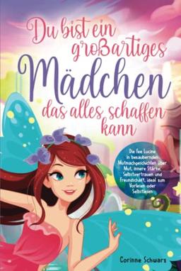 Du bist ein großartiges Mädchen, das alles schaffen kann: Die Fee Lucine in bezaubernden Mutmachgeschichten über Mut, innere Stärke, Selbstvertrauen und Freundschaft, zum Vorlesen oder Selbstlesen