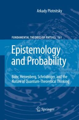 Epistemology and Probability: Bohr, Heisenberg, Schrödinger, and the Nature of Quantum-Theoretical Thinking (Fundamental Theories of Physics, Band 161)