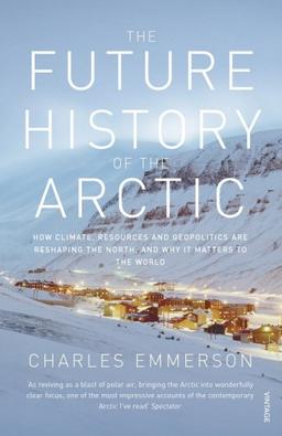 The Future History of the Arctic: How Climate, Resources and Geopolitics are Reshaping the North and Why it Matters to the World