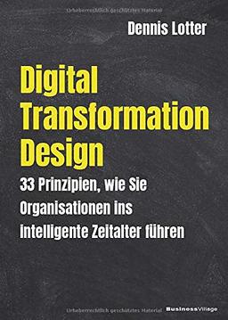 Digital Transformation Design: 33 Prinzipien wie Sie Organisationen ins intelligente Zeitalter führen