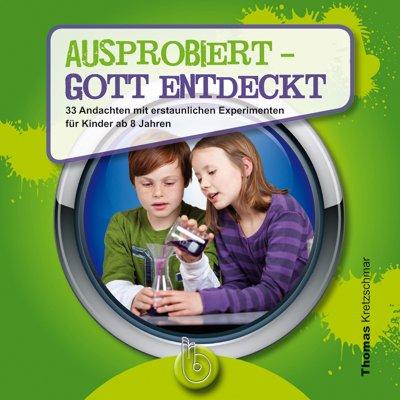 Ausprobiert - Gott entdeckt: 33 Andachten mit erstaunlichen Experimenten für Kinder ab 8 Jahren