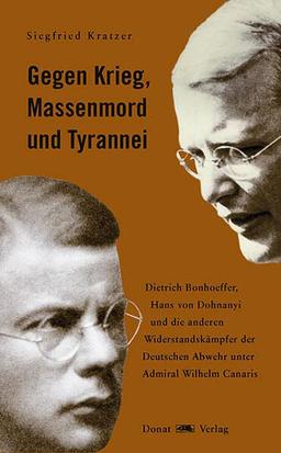 Gegen Krieg, Massenmord und Tyrannei: Dietrich Bonhoeffer, Hans von Dohnayi und die anderen Widerstandskämpfer der Deutschen Abwehr unter Admiral Wilhelm Canaris